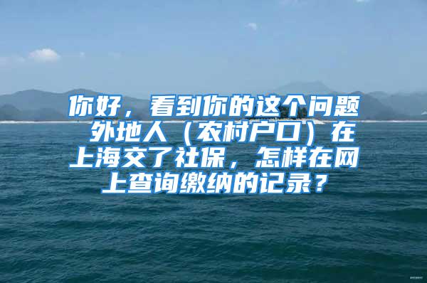 你好，看到你的這個問題 外地人（農村戶口）在上海交了社保，怎樣在網(wǎng)上查詢繳納的記錄？