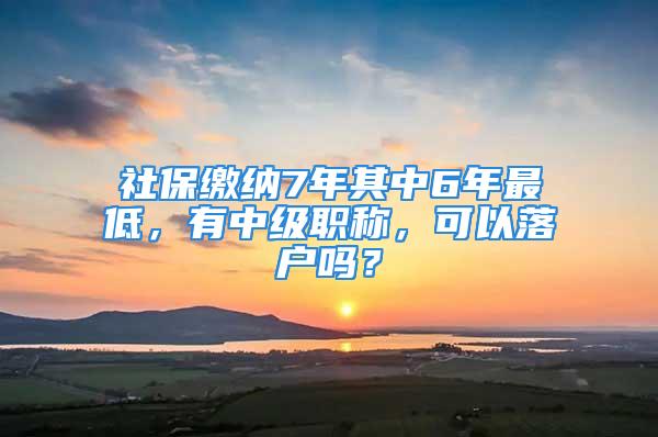 社保繳納7年其中6年最低，有中級(jí)職稱，可以落戶嗎？