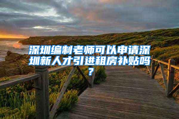 深圳編制老師可以申請深圳新人才引進(jìn)租房補(bǔ)貼嗎？