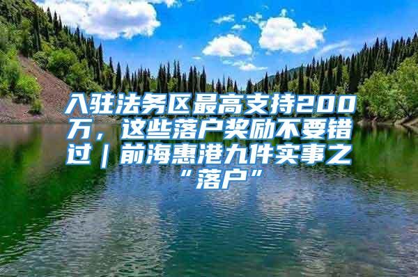 入駐法務(wù)區(qū)最高支持200萬(wàn)，這些落戶獎(jiǎng)勵(lì)不要錯(cuò)過(guò)｜前?；莞劬偶?shí)事之“落戶”