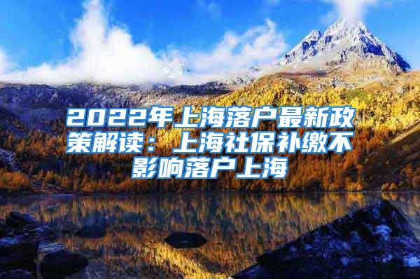 2022年上海落戶最新政策解讀：上海社保補(bǔ)繳不影響落戶上海