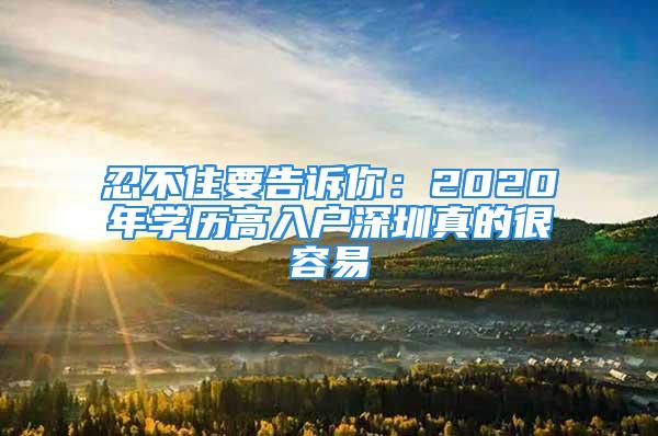 忍不住要告訴你：2020年學歷高入戶深圳真的很容易