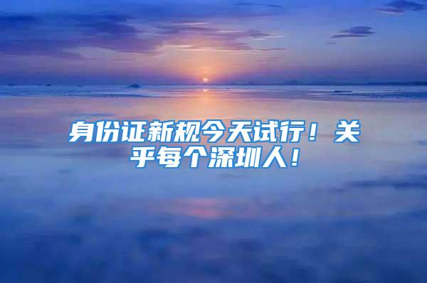 身份證新規(guī)今天試行！關(guān)乎每個深圳人！