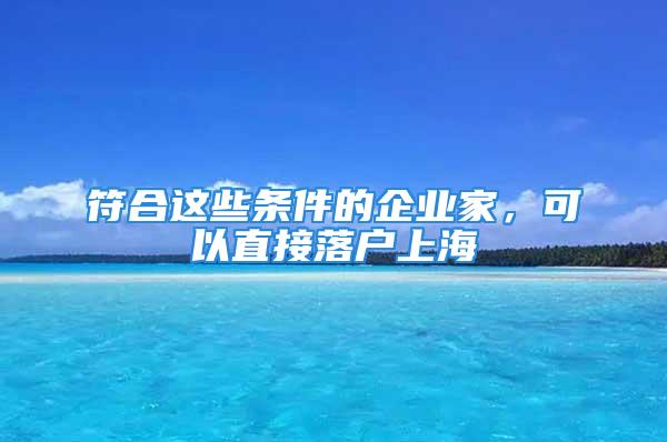 符合這些條件的企業(yè)家，可以直接落戶上海