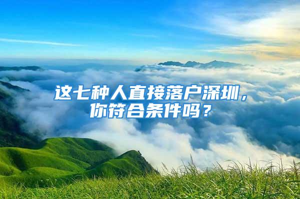 這七種人直接落戶深圳，你符合條件嗎？