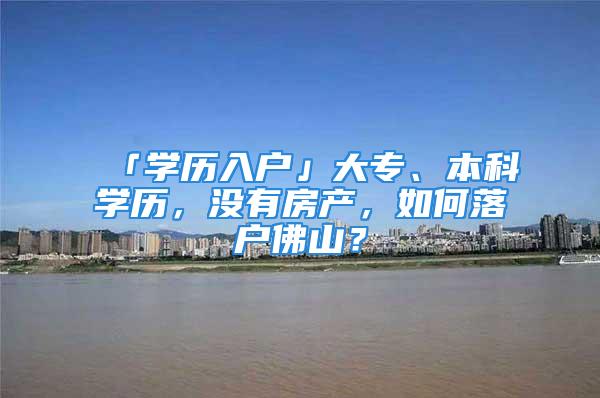 「學歷入戶」大專、本科學歷，沒有房產，如何落戶佛山？