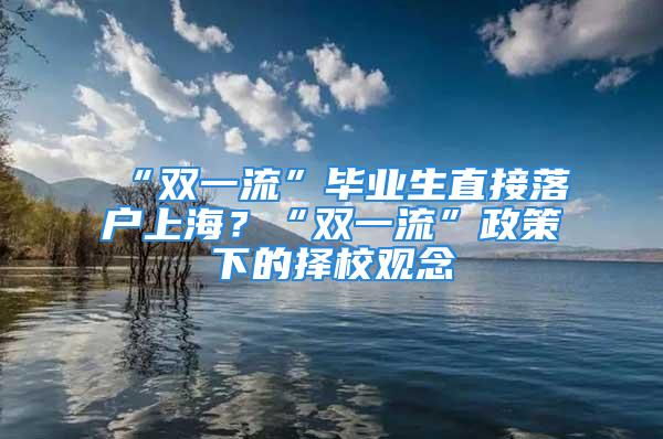 “雙一流”畢業(yè)生直接落戶上海？“雙一流”政策下的擇校觀念