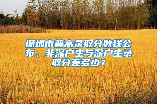 深圳市普高錄取分?jǐn)?shù)線公布，非深戶生與深戶生錄取分差多少？