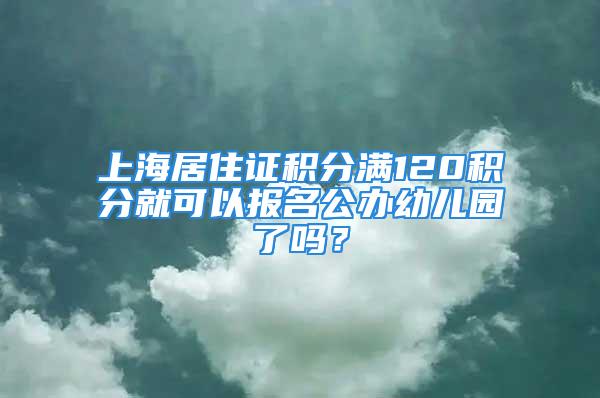 上海居住證積分滿120積分就可以報(bào)名公辦幼兒園了嗎？