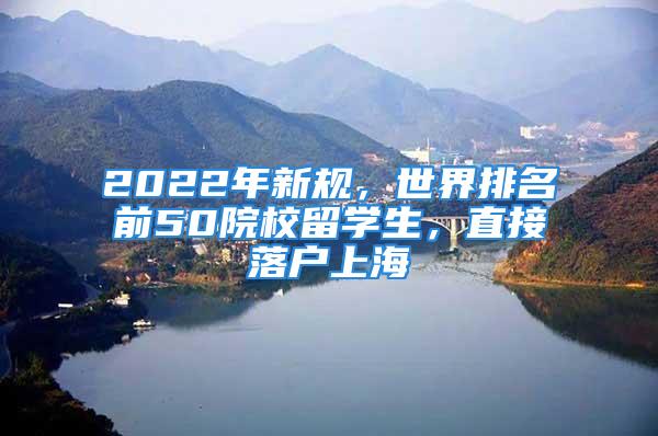 2022年新規(guī)，世界排名前50院校留學(xué)生，直接落戶上海