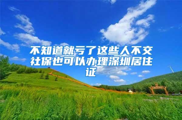 不知道就虧了這些人不交社保也可以辦理深圳居住證