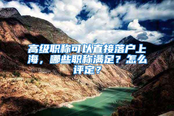 高級職稱可以直接落戶上海，哪些職稱滿足？怎么評定？