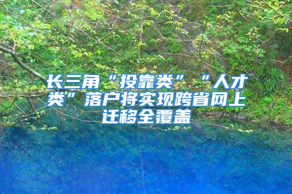 長三角“投靠類”“人才類”落戶將實現(xiàn)跨省網(wǎng)上遷移全覆蓋