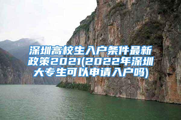 深圳高校生入戶條件最新政策2021(2022年深圳大專生可以申請(qǐng)入戶嗎)