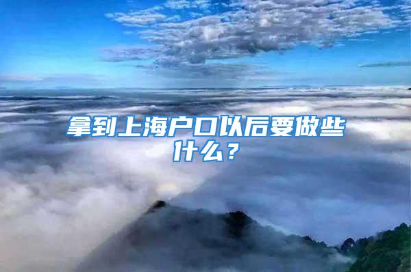 拿到上海戶口以后要做些什么？