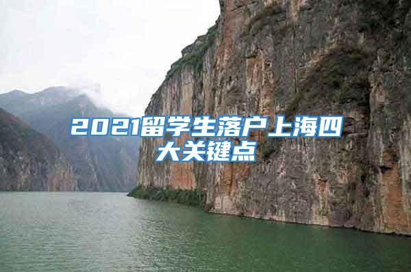 2021留學(xué)生落戶(hù)上海四大關(guān)鍵點(diǎn)