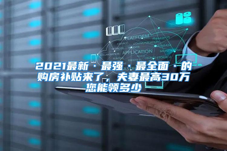 2021最新·最強·最全面·的購房補貼來了，夫妻最高30萬您能領(lǐng)多少