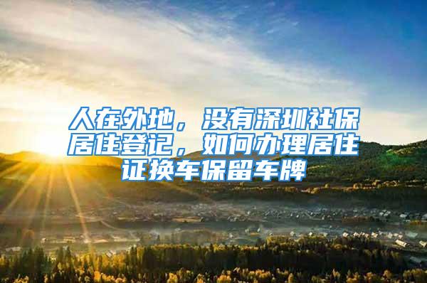 人在外地，沒(méi)有深圳社保居住登記，如何辦理居住證換車保留車牌