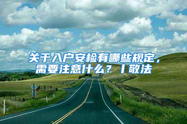 關(guān)于入戶安檢有哪些規(guī)定，需要注意什么？丨敬法