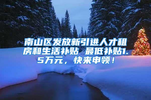 南山區(qū)發(fā)放新引進(jìn)人才租房和生活補(bǔ)貼 最低補(bǔ)貼1.5萬(wàn)元，快來(lái)申領(lǐng)！