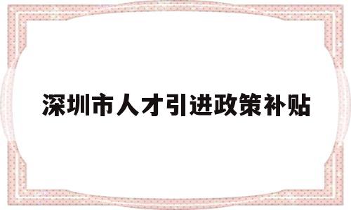 深圳市人才引進政策補貼(深圳人才引進補貼最新政策) 深圳核準入戶