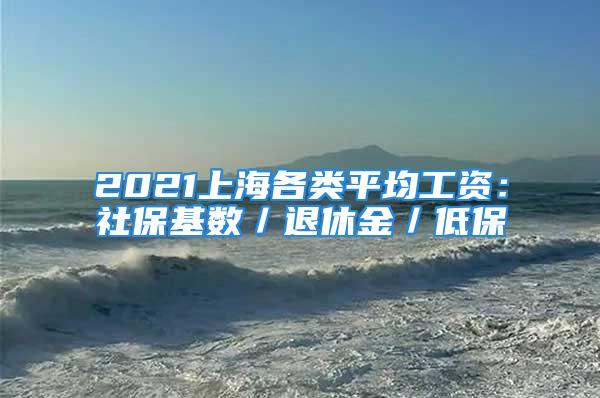 2021上海各類平均工資：社?；鶖?shù)／退休金／低保