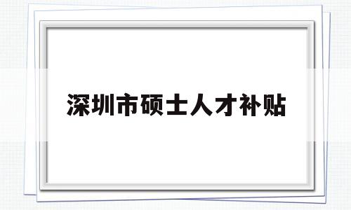 深圳市碩士人才補貼(深圳引進碩士學位人才補貼政策) 深圳學歷入戶