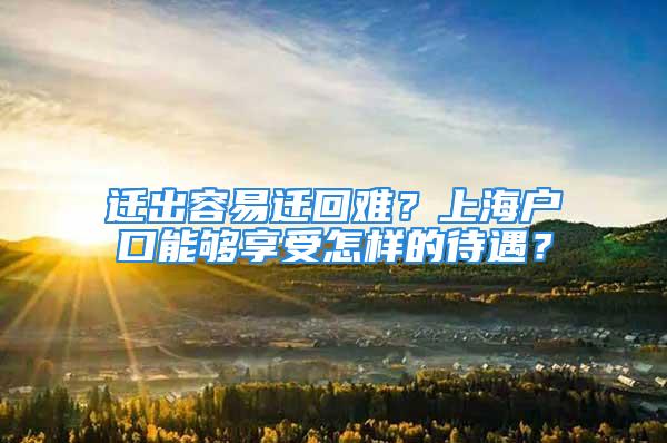 遷出容易遷回難？上海戶口能夠享受怎樣的待遇？