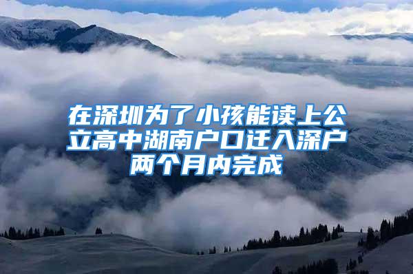 在深圳為了小孩能讀上公立高中湖南戶口遷入深戶兩個(gè)月內(nèi)完成