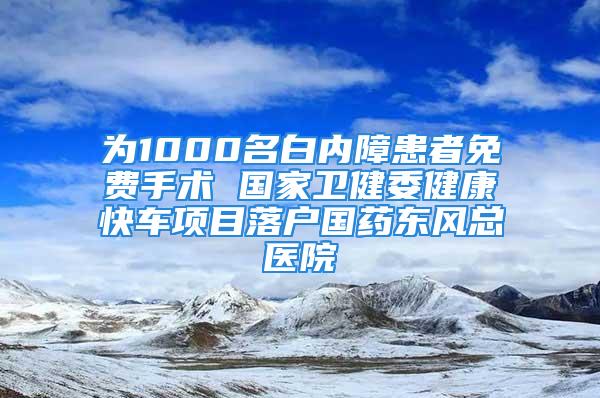 為1000名白內(nèi)障患者免費(fèi)手術(shù) 國(guó)家衛(wèi)健委健康快車(chē)項(xiàng)目落戶(hù)國(guó)藥東風(fēng)總醫(yī)院