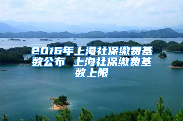 2016年上海社保繳費(fèi)基數(shù)公布 上海社保繳費(fèi)基數(shù)上限