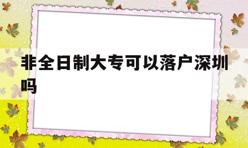 非全日制大?？梢月鋺羯钲趩?非全日制大專可以落戶深圳嗎嗎) 深圳核準入戶