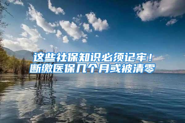 這些社保知識必須記牢！斷繳醫(yī)保幾個月或被清零