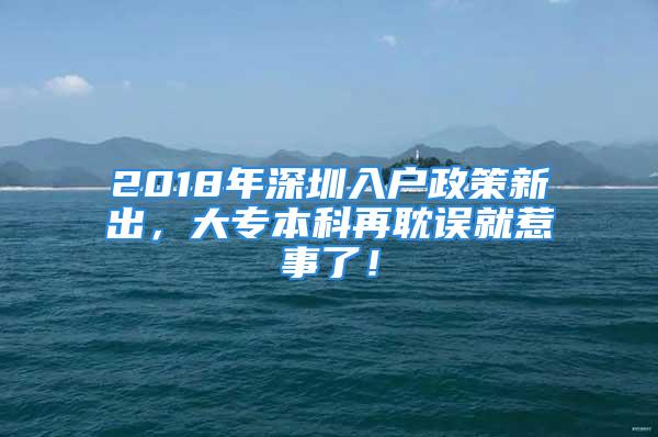 2018年深圳入戶政策新出，大專本科再耽誤就惹事了！