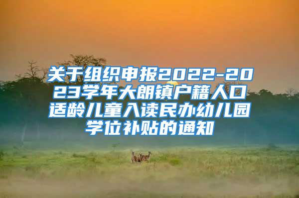 關(guān)于組織申報2022-2023學(xué)年大朗鎮(zhèn)戶籍人口適齡兒童入讀民辦幼兒園學(xué)位補(bǔ)貼的通知