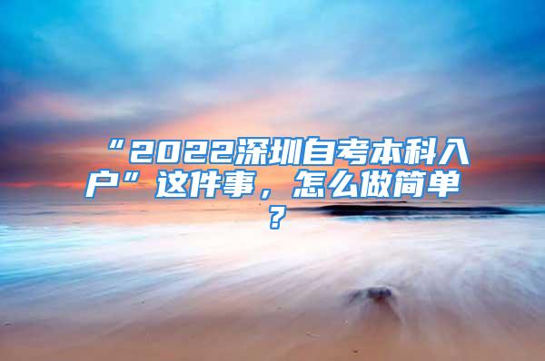 “2022深圳自考本科入戶”這件事，怎么做簡單？