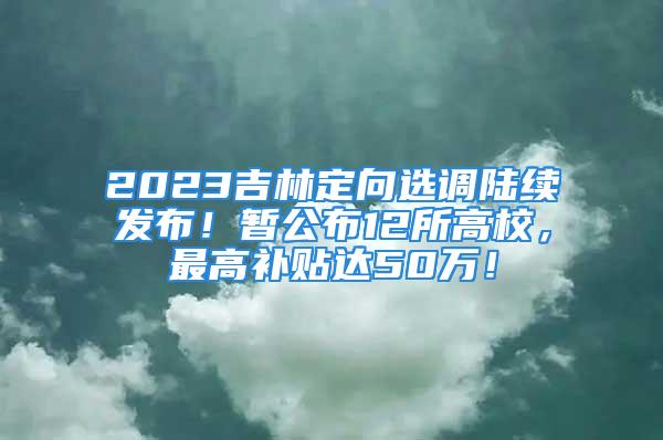 2023吉林定向選調(diào)陸續(xù)發(fā)布！暫公布12所高校，最高補(bǔ)貼達(dá)50萬！