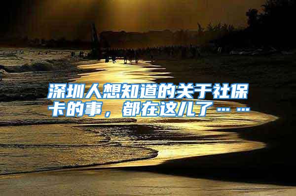 深圳人想知道的關(guān)于社保卡的事，都在這兒了……