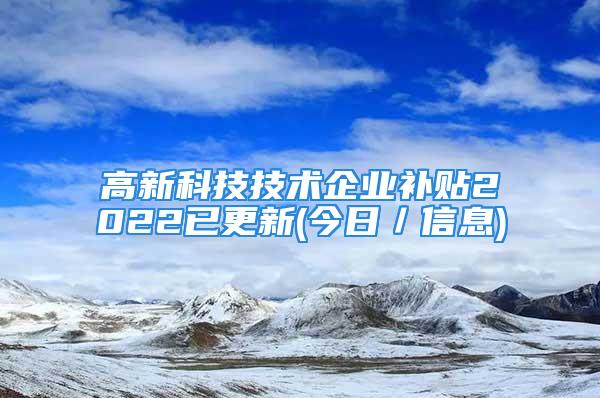 高新科技技術(shù)企業(yè)補貼2022已更新(今日／信息)