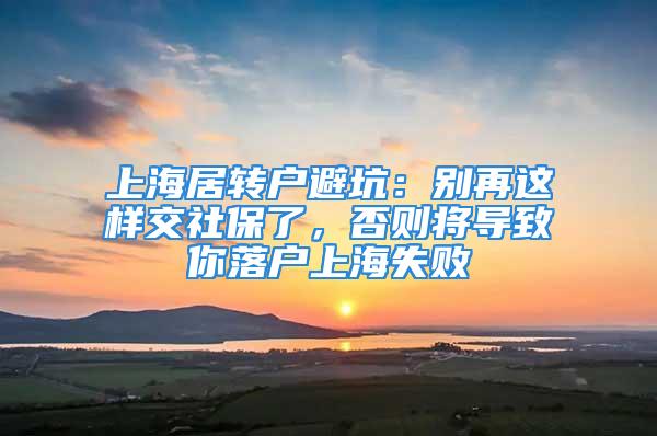 上海居轉(zhuǎn)戶避坑：別再這樣交社保了，否則將導(dǎo)致你落戶上海失敗