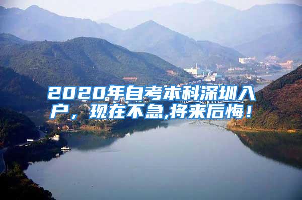 2020年自考本科深圳入戶，現(xiàn)在不急,將來后悔！