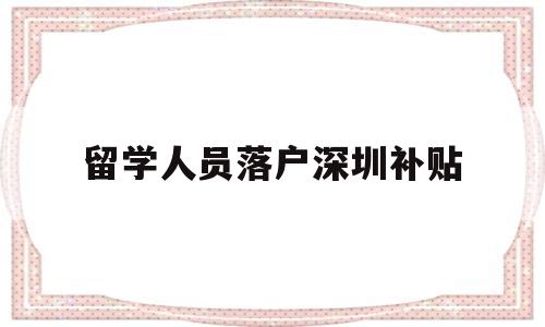 留學(xué)人員落戶深圳補貼(深圳留學(xué)人才引進政策補貼) 留學(xué)生入戶深圳