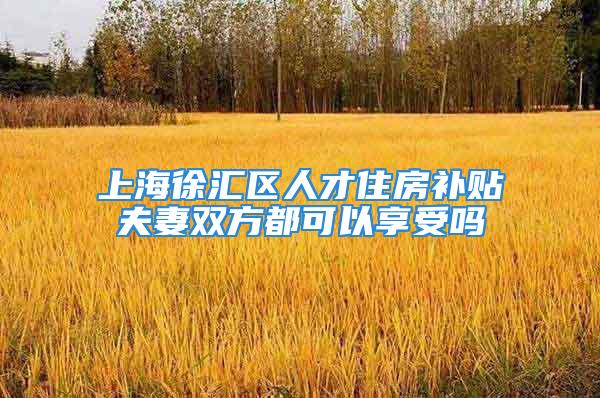 上海徐匯區(qū)人才住房補(bǔ)貼夫妻雙方都可以享受嗎