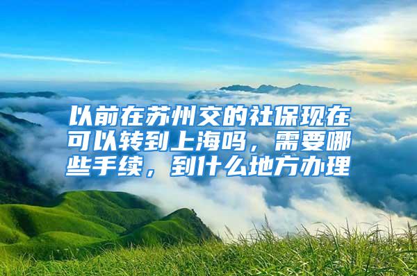 以前在蘇州交的社?，F(xiàn)在可以轉(zhuǎn)到上海嗎，需要哪些手續(xù)，到什么地方辦理