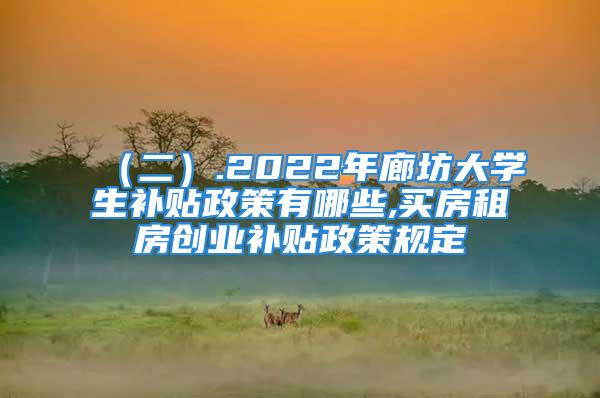 （二）.2022年廊坊大學(xué)生補(bǔ)貼政策有哪些,買(mǎi)房租房創(chuàng)業(yè)補(bǔ)貼政策規(guī)定