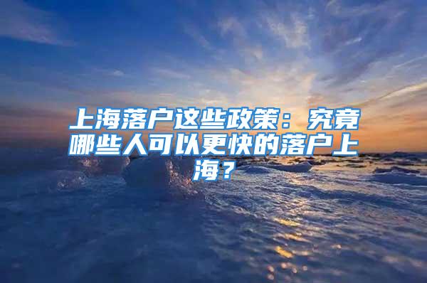 上海落戶這些政策：究竟哪些人可以更快的落戶上海？