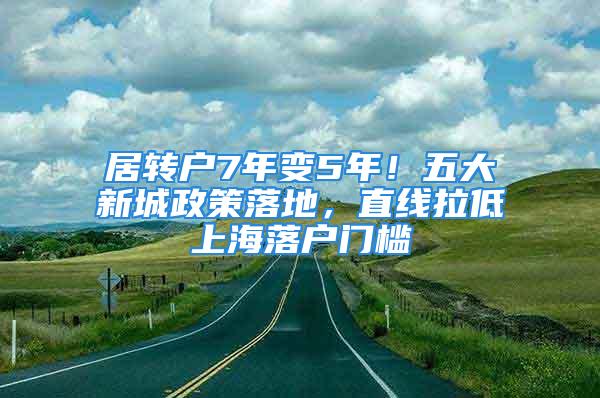 居轉(zhuǎn)戶7年變5年！五大新城政策落地，直線拉低上海落戶門檻