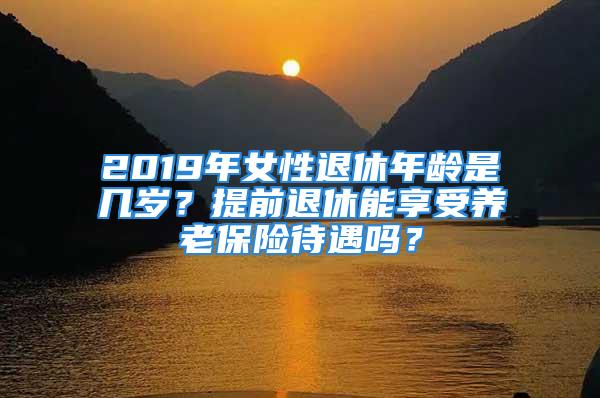 2019年女性退休年齡是幾歲？提前退休能享受養(yǎng)老保險(xiǎn)待遇嗎？