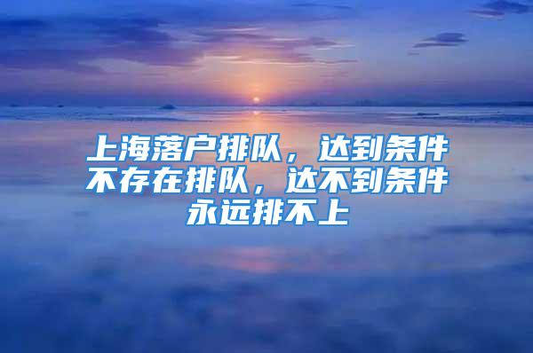 上海落戶排隊(duì)，達(dá)到條件不存在排隊(duì)，達(dá)不到條件永遠(yuǎn)排不上