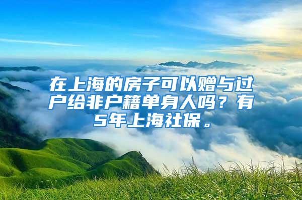 在上海的房子可以贈與過戶給非戶籍單身人嗎？有5年上海社保。